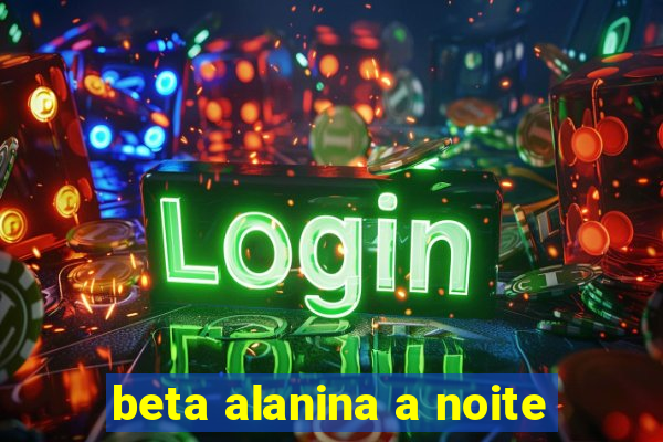 beta alanina a noite