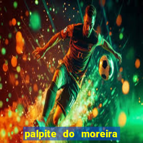 palpite do moreira de hoje