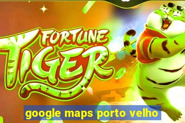 google maps porto velho