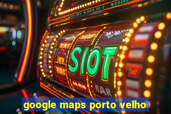 google maps porto velho