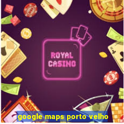 google maps porto velho