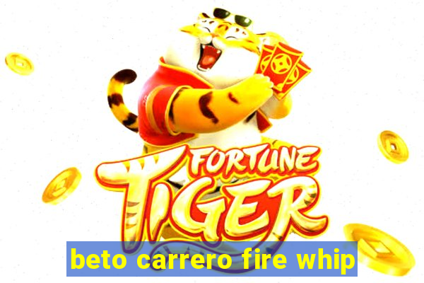 beto carrero fire whip