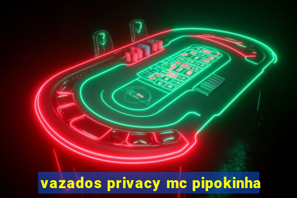 vazados privacy mc pipokinha